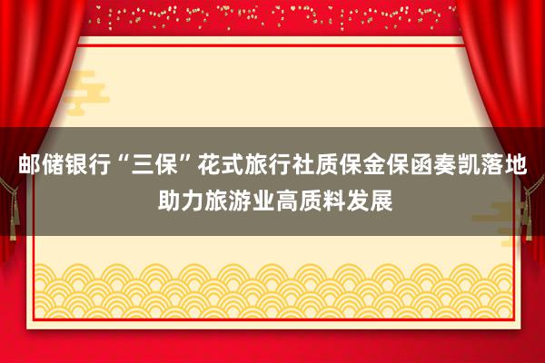 邮储银行“三保”花式旅行社质保金保函奏凯落地 助力旅游业高质料发展