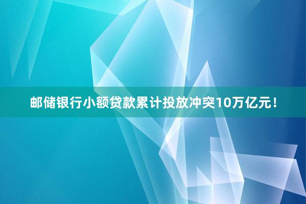 邮储银行小额贷款累计投放冲突10万亿元！