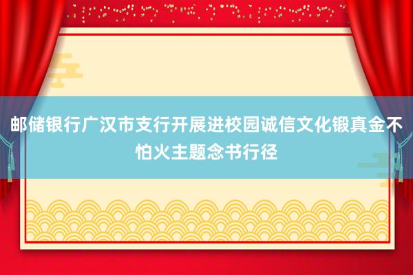 邮储银行广汉市支行开展进校园诚信文化锻真金不怕火主题念书行径