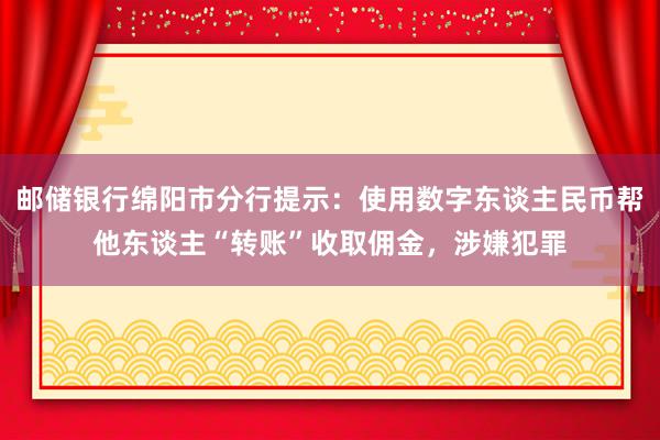 邮储银行绵阳市分行提示：使用数字东谈主民币帮他东谈主“转账”收取佣金，涉嫌犯罪