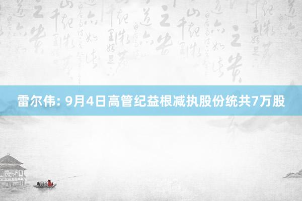 雷尔伟: 9月4日高管纪益根减执股份统共7万股