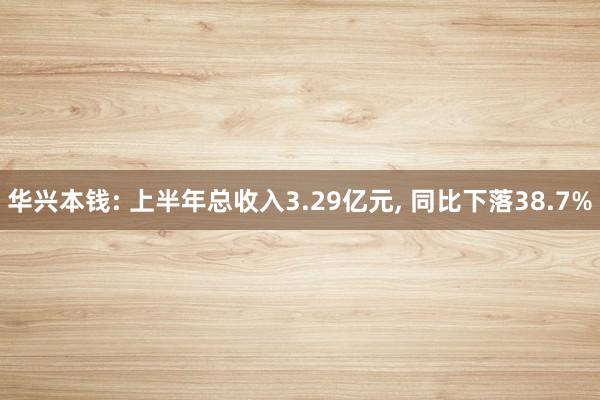 华兴本钱: 上半年总收入3.29亿元, 同比下落38.7%