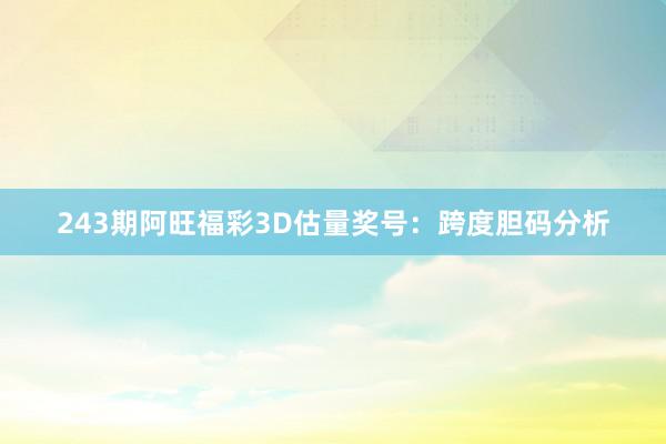 243期阿旺福彩3D估量奖号：跨度胆码分析