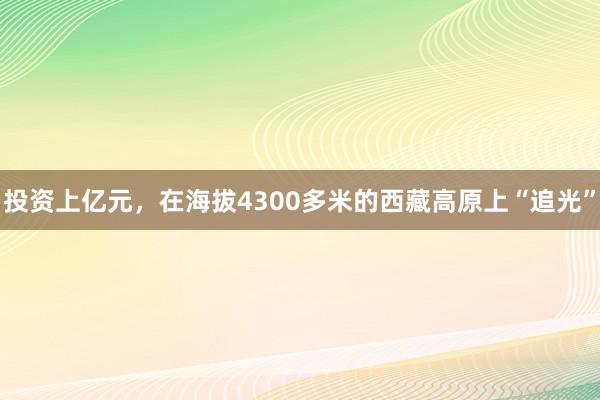 投资上亿元，在海拔4300多米的西藏高原上“追光”