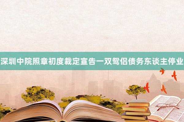 深圳中院照章初度裁定宣告一双鸳侣债务东谈主停业