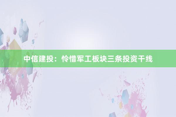 中信建投：怜惜军工板块三条投资干线