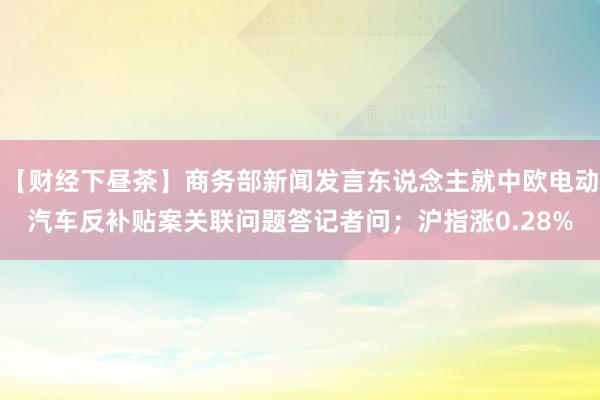 【财经下昼茶】商务部新闻发言东说念主就中欧电动汽车反补贴案关联问题答记者问；沪指涨0.28%