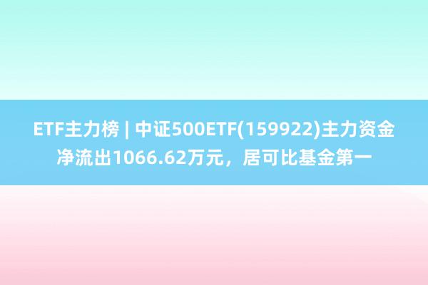 ETF主力榜 | 中证500ETF(159922)主力资金净流出1066.62万元，居可比基金第一