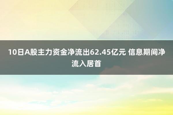 10日A股主力资金净流出62.45亿元 信息期间净流入居首