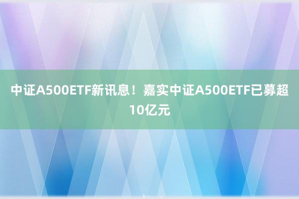 中证A500ETF新讯息！嘉实中证A500ETF已募超10亿元