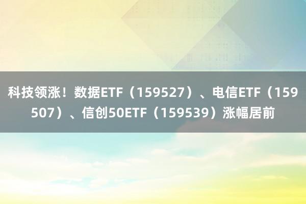 科技领涨！数据ETF（159527）、电信ETF（159507）、信创50ETF（159539）涨幅居前