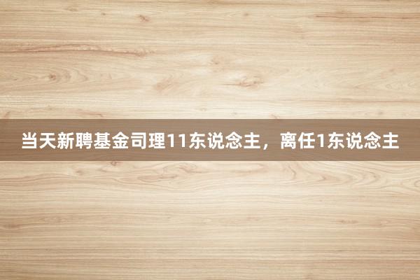 当天新聘基金司理11东说念主，离任1东说念主