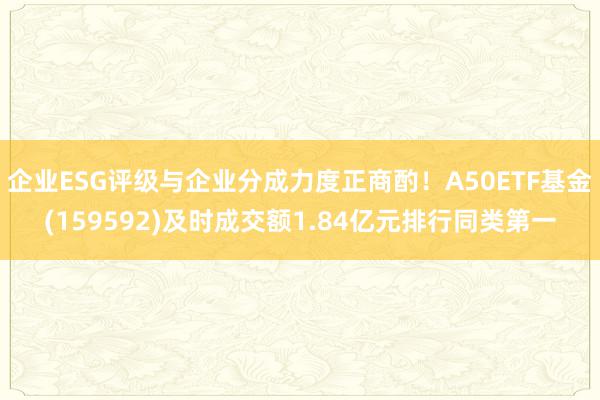 企业ESG评级与企业分成力度正商酌！A50ETF基金(159592)及时成交额1.84亿元排行同类第一