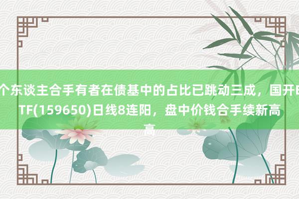 个东谈主合手有者在债基中的占比已跳动三成，国开ETF(159650)日线8连阳，盘中价钱合手续新高