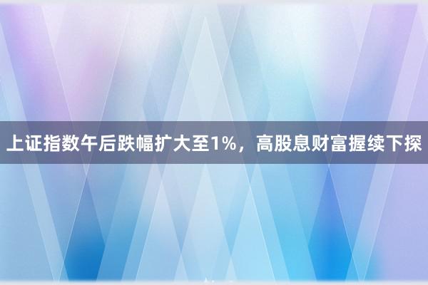 上证指数午后跌幅扩大至1%，高股息财富握续下探