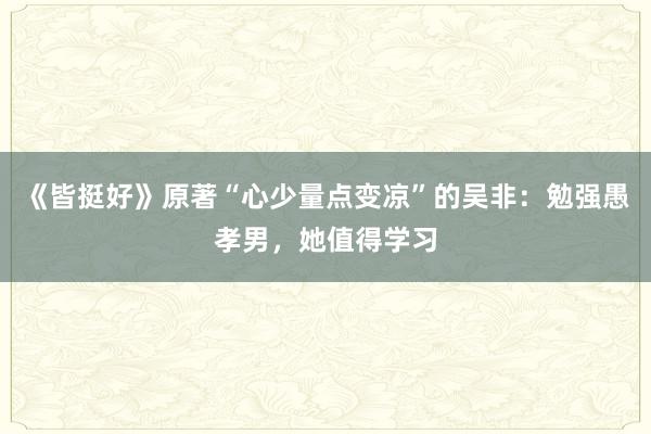 《皆挺好》原著“心少量点变凉”的吴非：勉强愚孝男，她值得学习