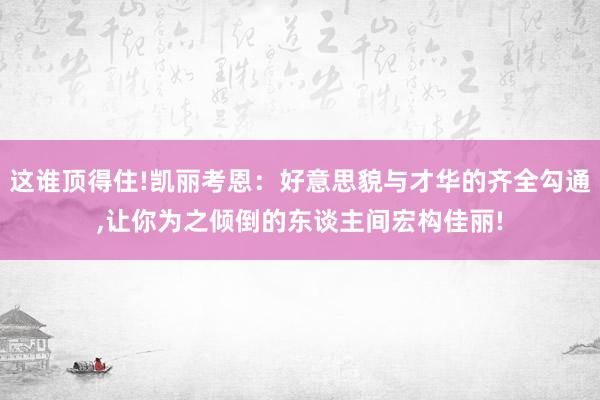 这谁顶得住!凯丽考恩：好意思貌与才华的齐全勾通,让你为之倾倒的东谈主间宏构佳丽!