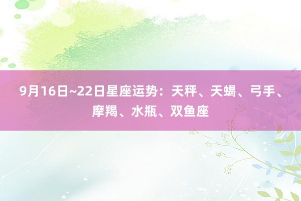 9月16日~22日星座运势：天秤、天蝎、弓手、摩羯、水瓶、双鱼座