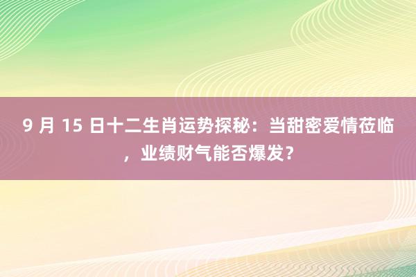 9 月 15 日十二生肖运势探秘：当甜密爱情莅临，业绩财气能否爆发？