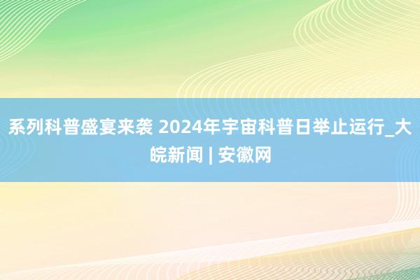 系列科普盛宴来袭 2024年宇宙科普日举止运行_大皖新闻 | 安徽网