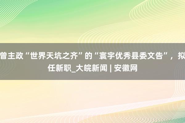 曾主政“世界天坑之齐”的“寰宇优秀县委文告”，拟任新职_大皖新闻 | 安徽网