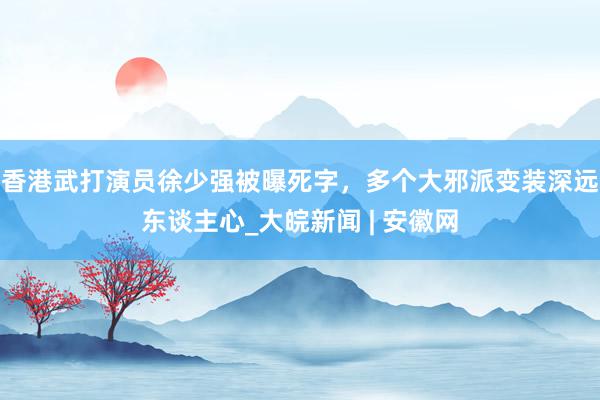 香港武打演员徐少强被曝死字，多个大邪派变装深远东谈主心_大皖新闻 | 安徽网