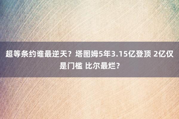 超等条约谁最逆天？塔图姆5年3.15亿登顶 2亿仅是门槛 比尔最烂？