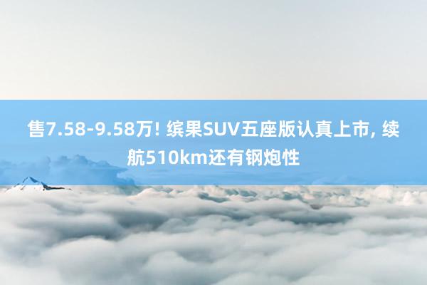 售7.58-9.58万! 缤果SUV五座版认真上市, 续航510km还有钢炮性