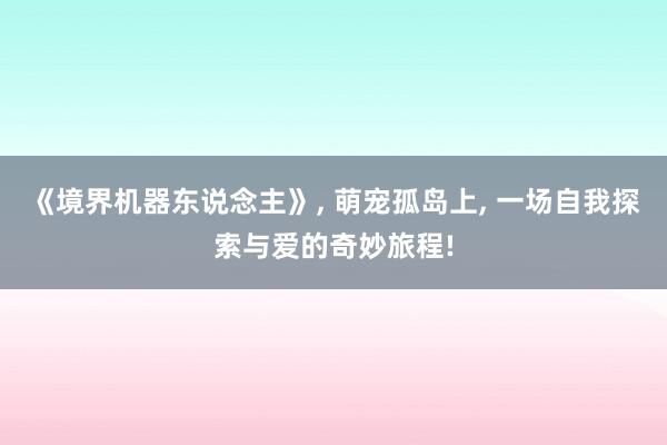 《境界机器东说念主》, 萌宠孤岛上, 一场自我探索与爱的奇妙旅程!