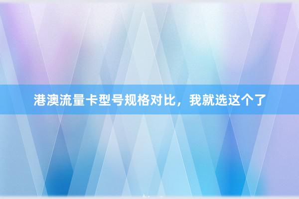 港澳流量卡型号规格对比，我就选这个了