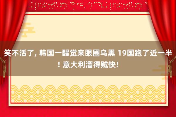 笑不活了, 韩国一醒觉来眼圈乌黑 19国跑了近一半! 意大利溜得贼快!