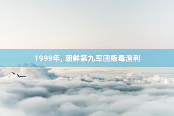 1999年, 朝鲜第九军团贩毒渔利