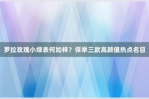 罗拉玫瑰小绿表何如样？保举三款高颜值热点名目