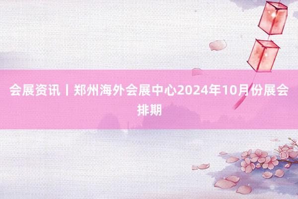 会展资讯丨郑州海外会展中心2024年10月份展会排期