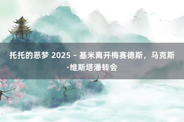 托托的恶梦 2025 – 基米离开梅赛德斯，马克斯·维斯塔潘转会