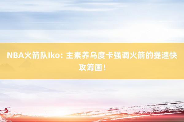 NBA火箭队Iko: 主素养乌度卡强调火箭的提速快攻筹画！