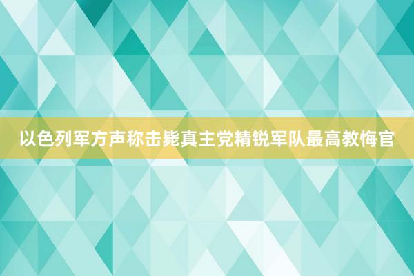 以色列军方声称击毙真主党精锐军队最高教悔官