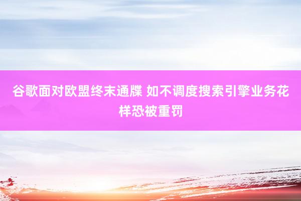 谷歌面对欧盟终末通牒 如不调度搜索引擎业务花样恐被重罚