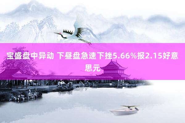 宝盛盘中异动 下昼盘急速下挫5.66%报2.15好意思元