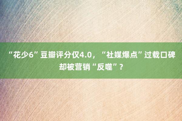 “花少6”豆瓣评分仅4.0，“社媒爆点”过载口碑却被营销“反噬”？