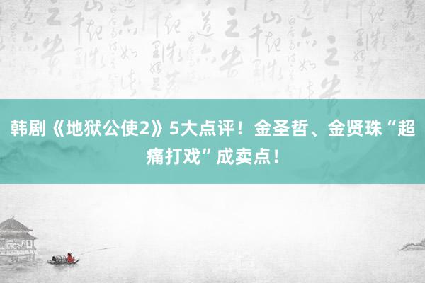 韩剧《地狱公使2》5大点评！金圣哲、金贤珠“超痛打戏”成卖点！