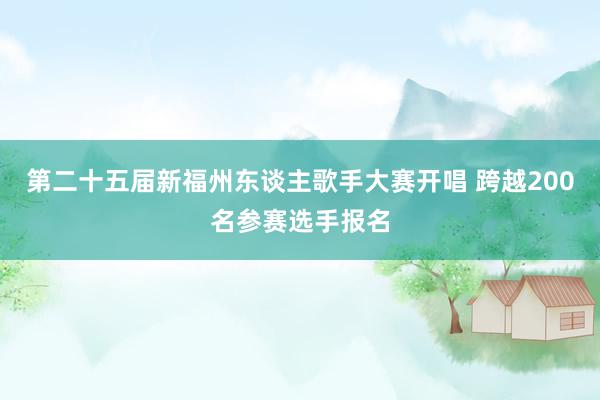 第二十五届新福州东谈主歌手大赛开唱 跨越200名参赛选手报名