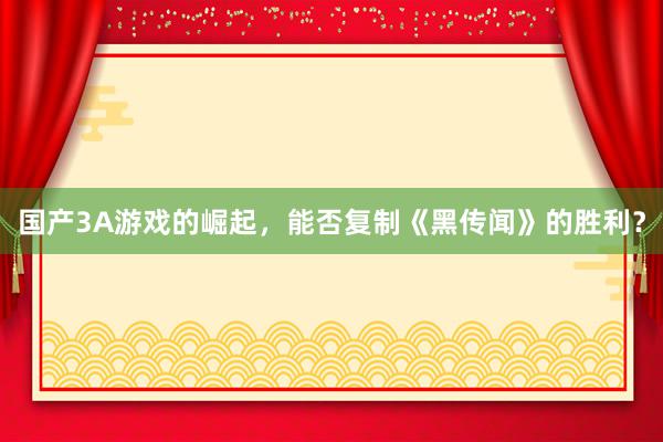 国产3A游戏的崛起，能否复制《黑传闻》的胜利？