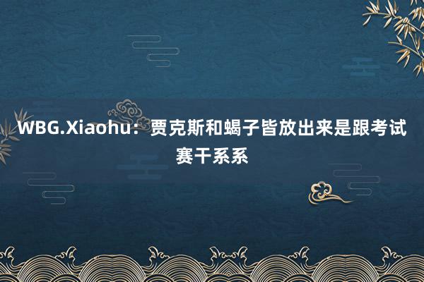 WBG.Xiaohu：贾克斯和蝎子皆放出来是跟考试赛干系系