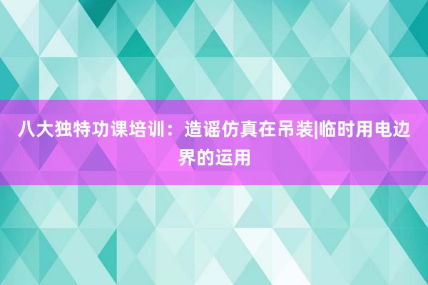 八大独特功课培训：造谣仿真在吊装|临时用电边界的运用