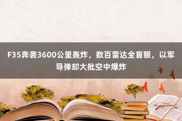 F35奔袭3600公里轰炸，数百雷达全盲眼，以军导弹却大批空中爆炸