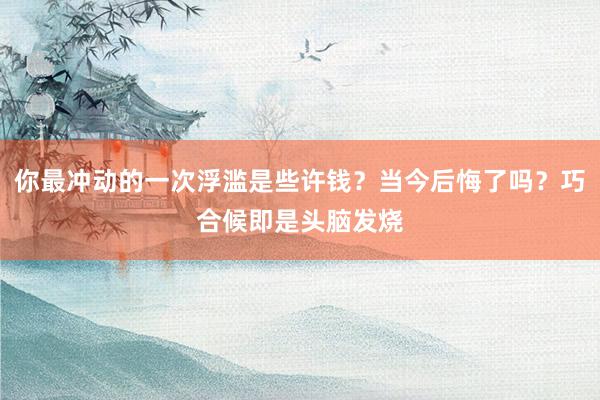 你最冲动的一次浮滥是些许钱？当今后悔了吗？巧合候即是头脑发烧