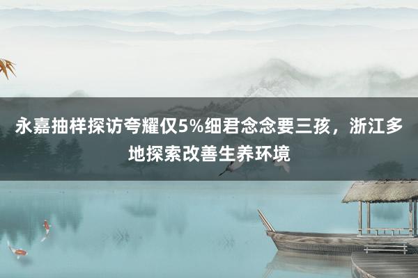 永嘉抽样探访夸耀仅5%细君念念要三孩，浙江多地探索改善生养环境