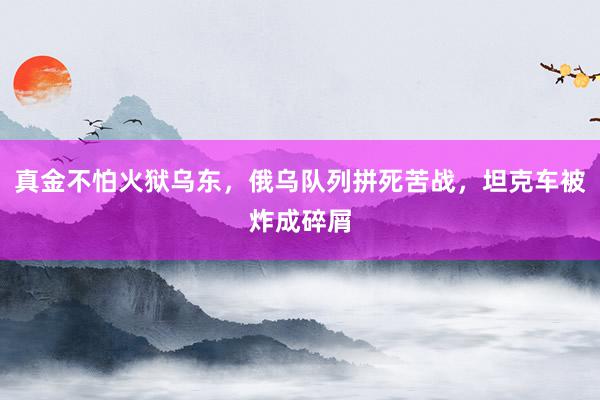 真金不怕火狱乌东，俄乌队列拼死苦战，坦克车被炸成碎屑