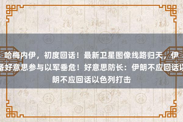 哈梅内伊，初度回话！最新卫星图像线路归天，伊朗外长责备好意思参与以军垂危！好意思防长：伊朗不应回话以色列打击